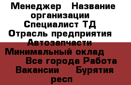 Менеджер › Название организации ­ Специалист ТД › Отрасль предприятия ­ Автозапчасти › Минимальный оклад ­ 24 500 - Все города Работа » Вакансии   . Бурятия респ.